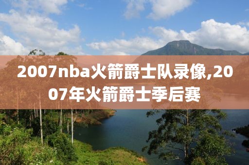 2007nba火箭爵士队录像,2007年火箭爵士季后赛