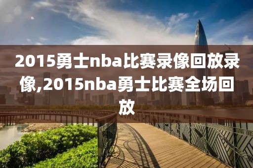 2015勇士nba比赛录像回放录像,2015nba勇士比赛全场回放
