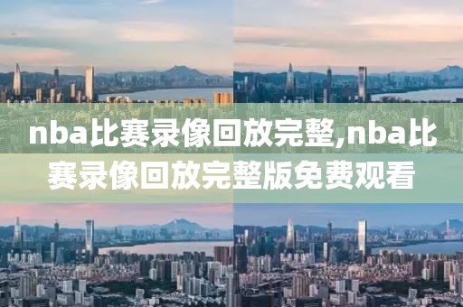 nba比赛录像回放完整,nba比赛录像回放完整版免费观看