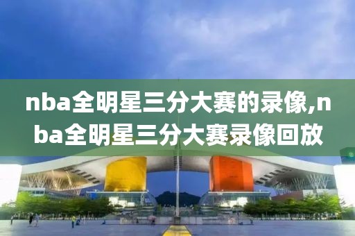 nba全明星三分大赛的录像,nba全明星三分大赛录像回放