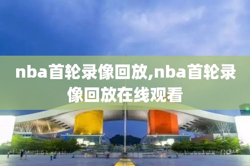 nba首轮录像回放,nba首轮录像回放在线观看