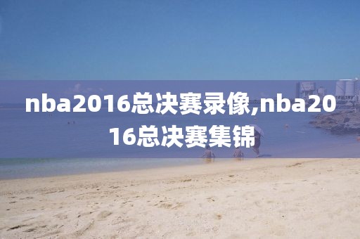nba2016总决赛录像,nba2016总决赛集锦