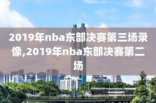 2019年nba东部决赛第三场录像,2019年nba东部决赛第二场