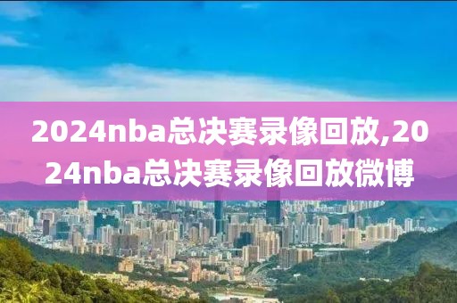 2024nba总决赛录像回放,2024nba总决赛录像回放微博