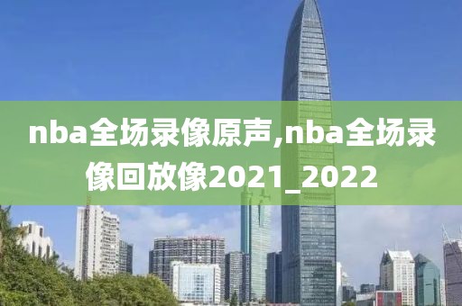nba全场录像原声,nba全场录像回放像2021_2022