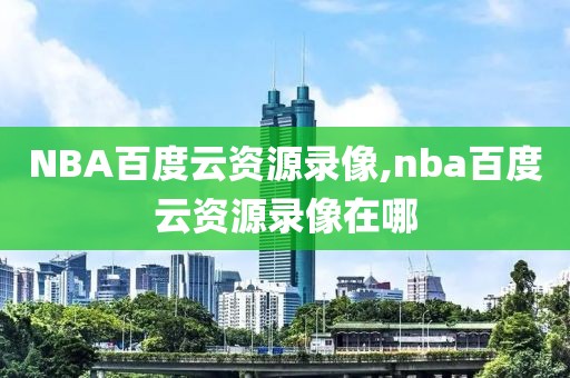 NBA百度云资源录像,nba百度云资源录像在哪