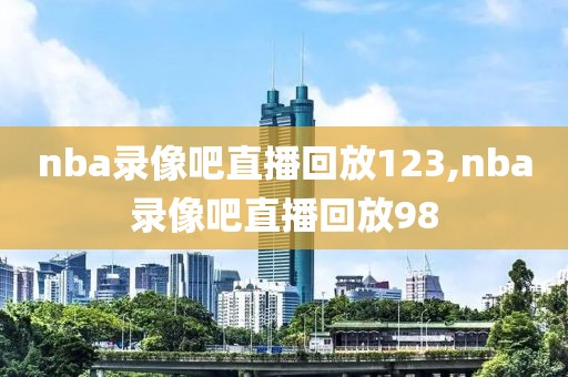nba录像吧直播回放123,nba录像吧直播回放98