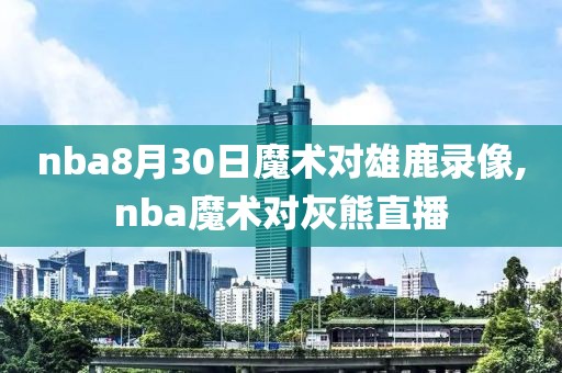 nba8月30日魔术对雄鹿录像,nba魔术对灰熊直播