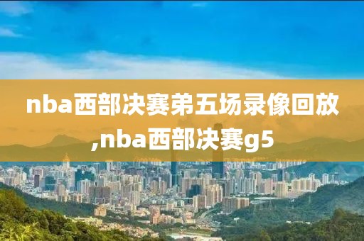 nba西部决赛弟五场录像回放,nba西部决赛g5