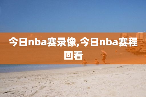 今日nba赛录像,今日nba赛程回看