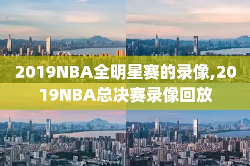 2019NBA全明星赛的录像,2019NBA总决赛录像回放
