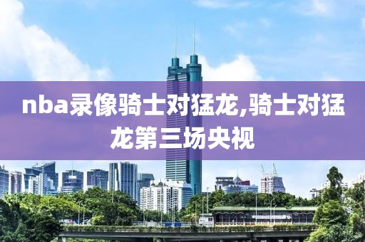 nba录像骑士对猛龙,骑士对猛龙第三场央视