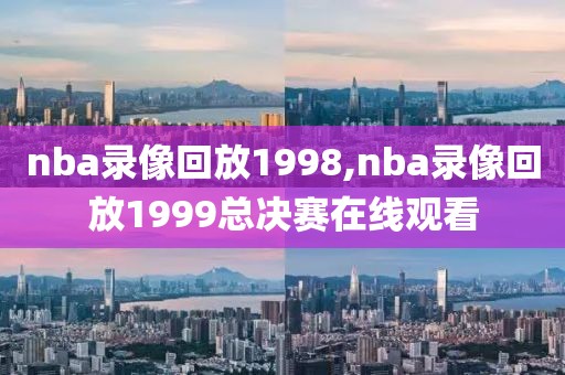 nba录像回放1998,nba录像回放1999总决赛在线观看