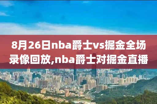 8月26日nba爵士vs掘金全场录像回放,nba爵士对掘金直播