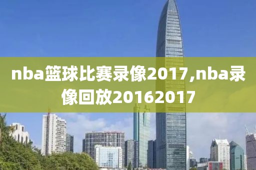 nba篮球比赛录像2017,nba录像回放20162017