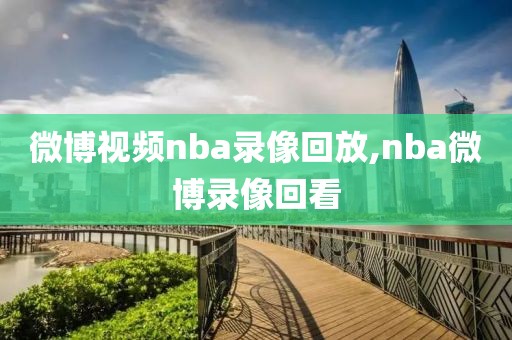 微博视频nba录像回放,nba微博录像回看