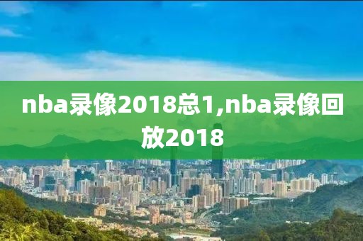 nba录像2018总1,nba录像回放2018