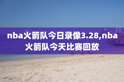 nba火箭队今日录像3.28,nba火箭队今天比赛回放