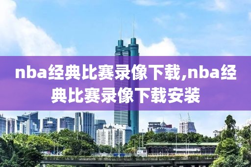 nba经典比赛录像下载,nba经典比赛录像下载安装
