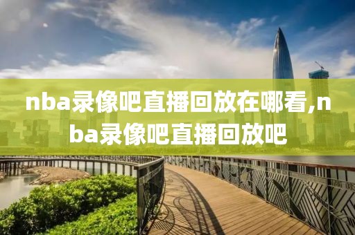 nba录像吧直播回放在哪看,nba录像吧直播回放吧