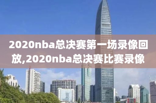2020nba总决赛第一场录像回放,2020nba总决赛比赛录像