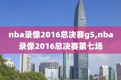 nba录像2016总决赛g5,nba录像2016总决赛第七场