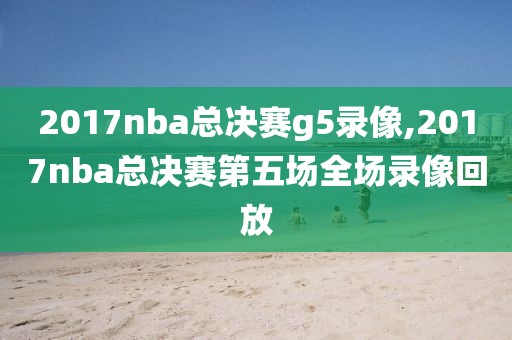 2017nba总决赛g5录像,2017nba总决赛第五场全场录像回放
