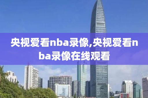 央视爱看nba录像,央视爱看nba录像在线观看
