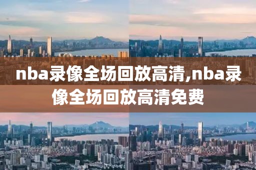 nba录像全场回放高清,nba录像全场回放高清免费