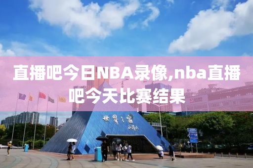 直播吧今日NBA录像,nba直播吧今天比赛结果