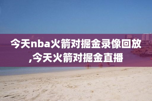 今天nba火箭对掘金录像回放,今天火箭对掘金直播