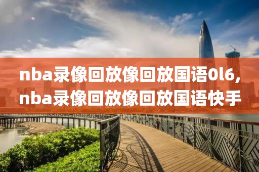 nba录像回放像回放国语0l6,nba录像回放像回放国语快手