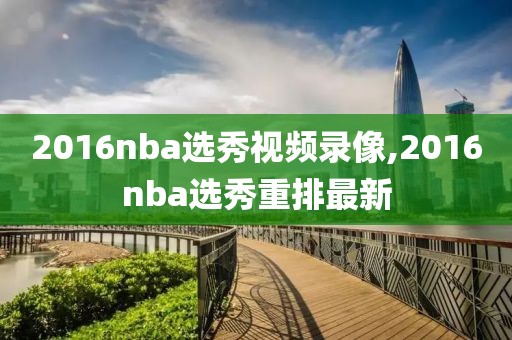 2016nba选秀视频录像,2016nba选秀重排最新