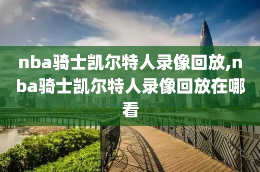 nba骑士凯尔特人录像回放,nba骑士凯尔特人录像回放在哪看