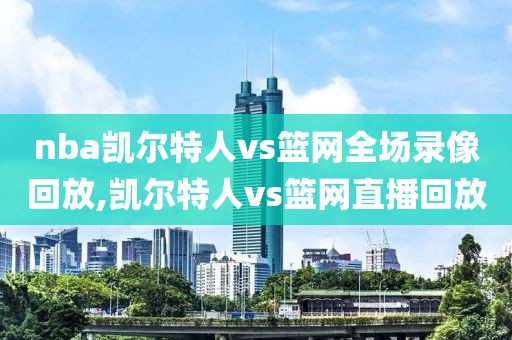 nba凯尔特人vs篮网全场录像回放,凯尔特人vs篮网直播回放