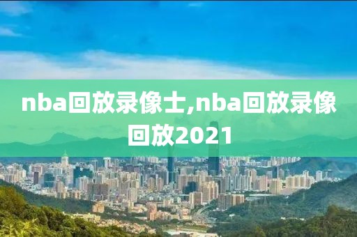 nba回放录像士,nba回放录像回放2021