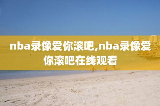 nba录像爱你滚吧,nba录像爱你滚吧在线观看