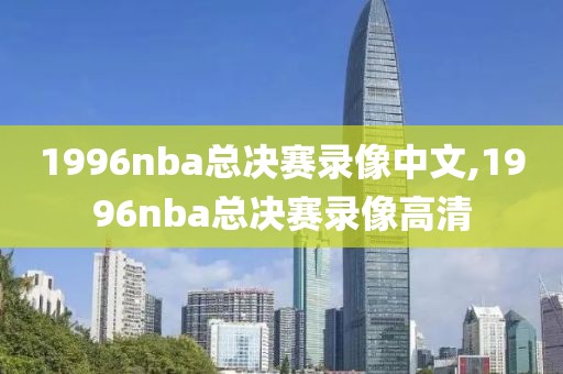 1996nba总决赛录像中文,1996nba总决赛录像高清