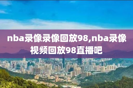 nba录像录像回放98,nba录像视频回放98直播吧