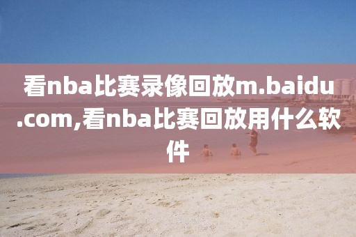 看nba比赛录像回放m.baidu.com,看nba比赛回放用什么软件