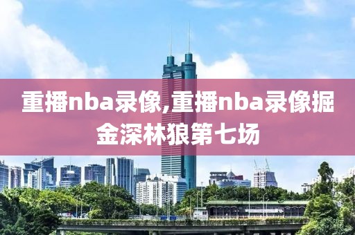 重播nba录像,重播nba录像掘金深林狼第七场