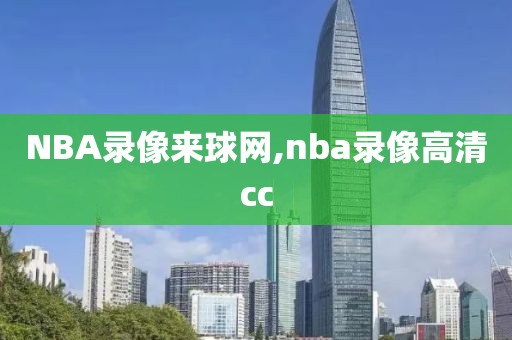 NBA录像来球网,nba录像高清cc