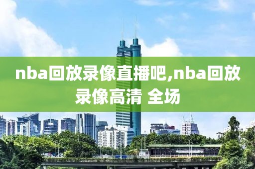nba回放录像直播吧,nba回放录像高清 全场