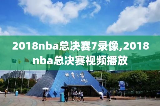 2018nba总决赛7录像,2018nba总决赛视频播放