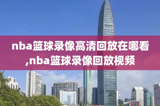 nba篮球录像高清回放在哪看,nba篮球录像回放视频