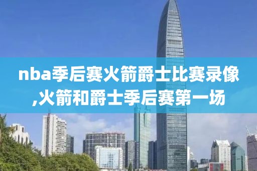 nba季后赛火箭爵士比赛录像,火箭和爵士季后赛第一场