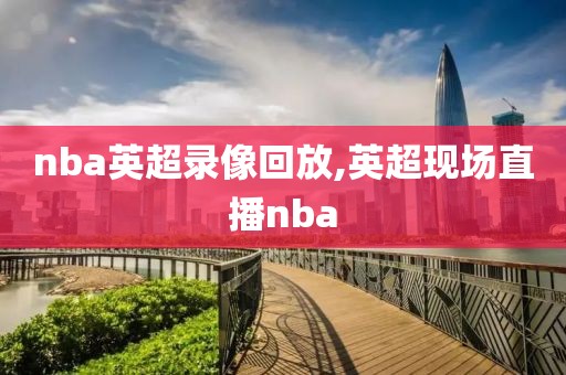 nba英超录像回放,英超现场直播nba