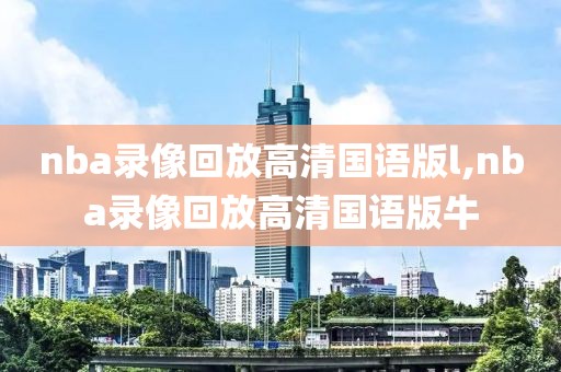 nba录像回放高清国语版l,nba录像回放高清国语版牛