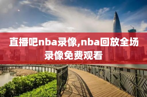 直播吧nba录像,nba回放全场录像免费观看