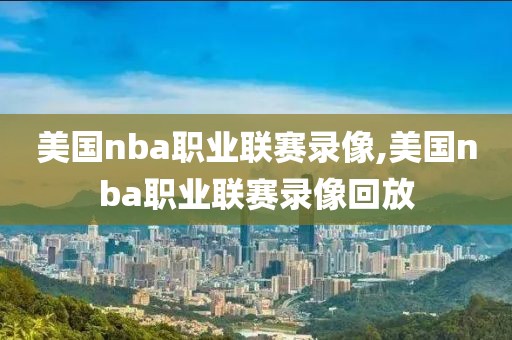 美国nba职业联赛录像,美国nba职业联赛录像回放